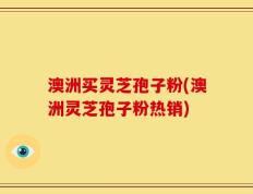 澳洲买灵芝孢子粉(澳洲灵芝孢子粉热销)