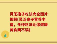 灵芝孢子吃法大全图片视频(灵芝孢子营养丰富，多种吃法让你健康美食两不误)