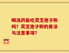 喝汤药能吃灵芝孢子粉吗？灵芝孢子粉的用法与注意事项？