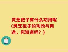 灵芝孢子有什么功用呢(灵芝孢子的功效与用途，你知道吗？)