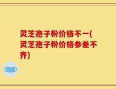 灵芝孢子粉价格不一(灵芝孢子粉价格参差不齐)