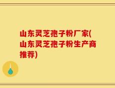 山东灵芝孢子粉厂家(山东灵芝孢子粉生产商推荐)