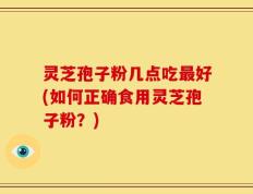 灵芝孢子粉几点吃最好(如何正确食用灵芝孢子粉？)