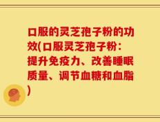 口服的灵芝孢子粉的功效(口服灵芝孢子粉：提升免疫力、改善睡眠质量、调节血糖和血脂)