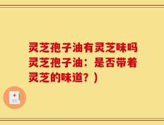 灵芝孢子油有灵芝味吗灵芝孢子油：是否带着灵芝的味道？)
