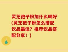 灵芝孢子粉加什么喝好(灵芝孢子粉怎么搭配饮品最佳？推荐饮品搭配分享！)