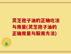灵芝孢子油的正确吃法与用量(灵芝孢子油的正确用量与服用方法)