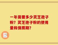 一年需要多少灵芝孢子粉？灵芝孢子粉的使用量和保质期？