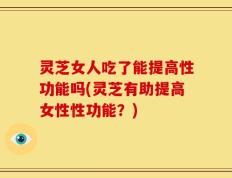 灵芝女人吃了能提高性功能吗(灵芝有助提高女性性功能？)