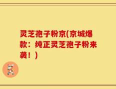 灵芝孢子粉京(京城爆款：纯正灵芝孢子粉来袭！)