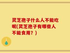 灵芝孢子什么人不能吃呢(灵芝孢子有哪些人不能食用？)