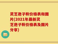 灵芝孢子粉价格表和图片(2021年最新灵芝孢子粉价格表及图片分享)
