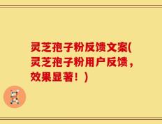 灵芝孢子粉反馈文案(灵芝孢子粉用户反馈，效果显著！)