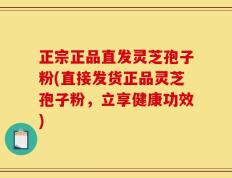 正宗正品直发灵芝孢子粉(直接发货正品灵芝孢子粉，立享健康功效)