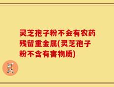 灵芝孢子粉不会有农药残留重金属(灵芝孢子粉不含有害物质)