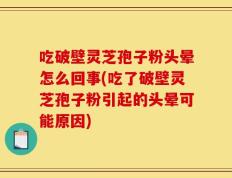吃破壁灵芝孢子粉头晕怎么回事(吃了破壁灵芝孢子粉引起的头晕可能原因)