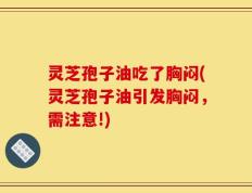 灵芝孢子油吃了胸闷(灵芝孢子油引发胸闷，需注意!)