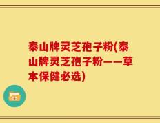 泰山牌灵芝孢子粉(泰山牌灵芝孢子粉——草本保健必选)