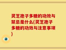 灵芝孢子多糖的功效与禁忌是什么(灵芝孢子多糖的功效与注意事项)