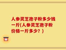 人参灵芝孢子粉多少钱一斤(人参灵芝孢子粉价格一斤多少？)