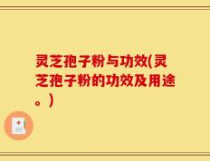 灵芝孢子粉与功效(灵芝孢子粉的功效及用途。)