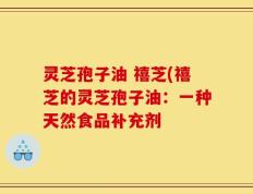 灵芝孢子油 禧芝(禧芝的灵芝孢子油：一种天然食品补充剂