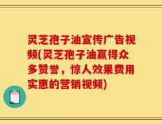灵芝孢子油宣传广告视频(灵芝孢子油赢得众多赞誉，惊人效果费用实惠的营销视频)