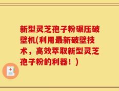 新型灵芝孢子粉碾压破壁机(利用最新破壁技术，高效萃取新型灵芝孢子粉的利器！)