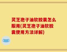 灵芝孢子油软胶囊怎么服用(灵芝孢子油软胶囊使用方法详解)