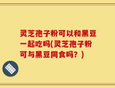 灵芝孢子粉可以和黑豆一起吃吗(灵芝孢子粉可与黑豆同食吗？)