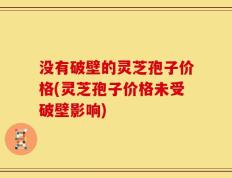没有破壁的灵芝孢子价格(灵芝孢子价格未受破壁影响)