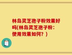 林岛灵芝孢子粉效果好吗(林岛灵芝孢子粉：使用效果如何？)