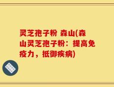 灵芝孢子粉 森山(森山灵芝孢子粉：提高免疫力，抵御疾病)