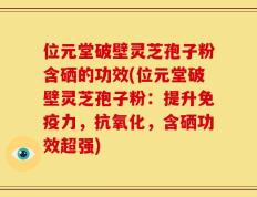 位元堂破壁灵芝孢子粉含硒的功效(位元堂破壁灵芝孢子粉：提升免疫力，抗氧化，含硒功效超强)