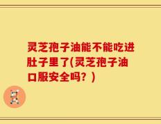 灵芝孢子油能不能吃进肚子里了(灵芝孢子油口服安全吗？)