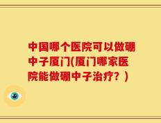 中国哪个医院可以做硼中子厦门(厦门哪家医院能做硼中子治疗？)