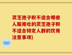 灵芝孢子粉不适合哪些人服用吃的灵芝孢子粉不适合特定人群的饮用注意事项)