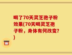 喝了70天灵芝孢子粉效果(70天喝灵芝孢子粉，身体有何改变？)