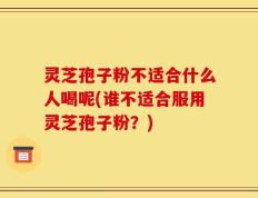 灵芝孢子粉不适合什么人喝呢(谁不适合服用灵芝孢子粉？)
