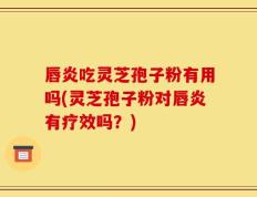 唇炎吃灵芝孢子粉有用吗(灵芝孢子粉对唇炎有疗效吗？)