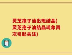 灵芝孢子油出现结晶(灵芝孢子油结晶现象再次引起关注)