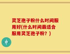 灵芝孢子粉什么时间服用好(什么时间最适合服用灵芝孢子粉？)
