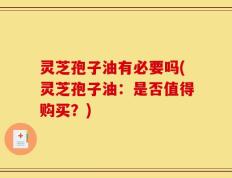 灵芝孢子油有必要吗(灵芝孢子油：是否值得购买？)