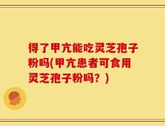 得了甲亢能吃灵芝孢子粉吗(甲亢患者可食用灵芝孢子粉吗？)