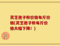 灵芝孢子粉价格每斤价格(灵芝孢子粉每斤价格大幅下降！)