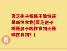 灵芝孢子粉属于酸性还是碱性食物(灵芝孢子粉是属于酸性食物还是碱性食物？)