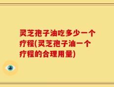 灵芝孢子油吃多少一个疗程(灵芝孢子油一个疗程的合理用量)