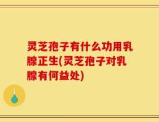 灵芝孢子有什么功用乳腺正生(灵芝孢子对乳腺有何益处)