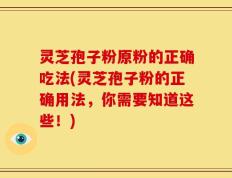 灵芝孢子粉原粉的正确吃法(灵芝孢子粉的正确用法，你需要知道这些！)