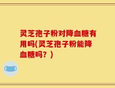 灵芝孢子粉对降血糖有用吗(灵芝孢子粉能降血糖吗？)